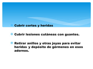  Cubrir cortes y heridas

 Cubrir lesiones cutáneas con guantes.

 Retirar anillos y otras joyas para evitar
  heridas y depósito de gérmenes en esos
  adornos.
 