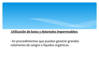 Utilización de batas y delantales impermeables:

- En procedimientos que puedan generar grandes
volúmenes de sangre o líquidos orgánicos.
 