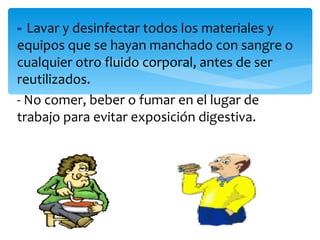 - Lavar y desinfectar todos los materiales y
equipos que se hayan manchado con sangre o
cualquier otro fluido corporal, antes de ser
reutilizados.
- No comer, beber o fumar en el lugar de
trabajo para evitar exposición digestiva.
 