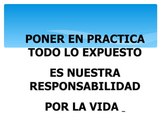 PONER EN PRACTICA
TODO LO EXPUESTO
   ES NUESTRA
RESPONSABILIDAD
  POR LA VIDA
 