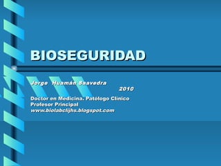 BIOSEGURIDAD
Jorge Huamán Saavedra
                                2010
Doctor en Medicina. Patólogo Clínico
Profesor Principal
www.biolabclijhs.blogspot.com
 