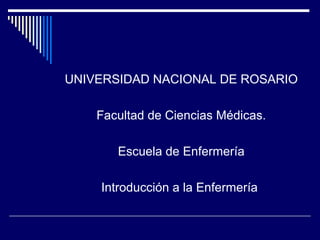 UNIVERSIDAD NACIONAL DE ROSARIO
Facultad de Ciencias Médicas.
Escuela de Enfermería
Introducción a la Enfermería
 
