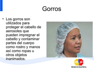Gorros Los gorros son utilizados para proteger el cabello de aerosoles que pueden impregnar el cabello y contaminar partes del cuerpo como rostro y manos así como ropas u otros objetos inanimados. 