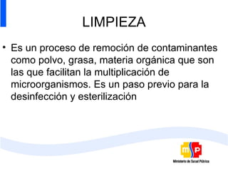 LIMPIEZA Es un proceso de remoción de contaminantes como polvo, grasa, materia orgánica que son las que facilitan la multiplicación de microorganismos. Es un paso previo para la desinfección y esterilización 