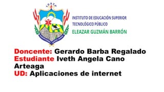 Doncente: Gerardo Barba Regalado
Estudiante Iveth Angela Cano
Arteaga
UD: Aplicaciones de internet
 