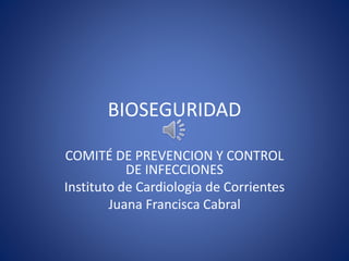 BIOSEGURIDAD
COMITÉ DE PREVENCION Y CONTROL
DE INFECCIONES
Instituto de Cardiologia de Corrientes
Juana Francisca Cabral
 