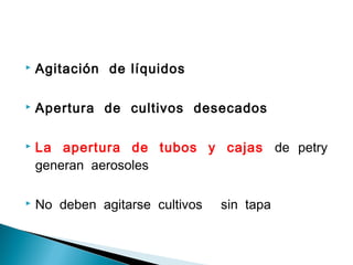  Agitación de líquidos
 Apertura de cultivos desecados
 La apertura de tubos y cajas de petry
generan aerosoles
 No deben agitarse cultivos sin tapa
 