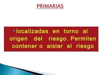 localizadas en torno al
origen del riesgo. Permiten
contener o aislar el riesgo
 