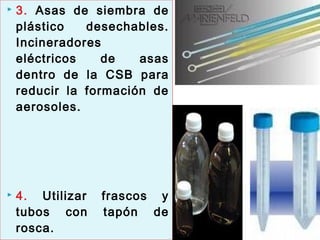  3. Asas de siembra de
plástico desechables.
Incineradores
eléctricos de asas
dentro de la CSB para
reducir la formación de
aerosoles.
 4. Utilizar frascos y
tubos con tapón de
rosca.
 