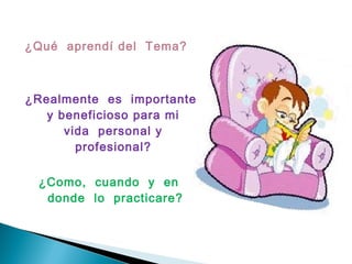¿Qué aprendí del Tema?
¿Realmente es importante
y beneficioso para mi
vida personal y
profesional?
¿Como, cuando y en
donde lo practicare?
 