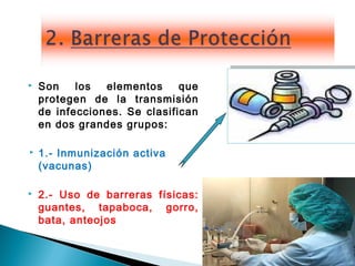 9
 Son los elementos que
protegen de la transmisión
de infecciones. Se clasifican
en dos grandes grupos:
 1.- Inmunización activa
(vacunas)
 2.- Uso de barreras físicas:
guantes, tapaboca, gorro,
bata, anteojos
 