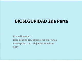 BIOSEGURIDAD 2da Parte
Procedimental 1
Recopilación Lic. María Graciela Frutos
Powerpoint Lic. Alejandra Maidana
2017
 