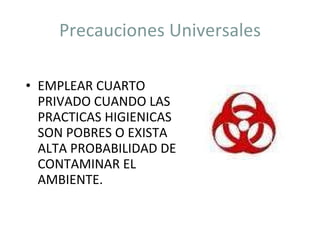 Precauciones Universales EMPLEAR CUARTO PRIVADO CUANDO LAS PRACTICAS HIGIENICAS SON POBRES O EXISTA ALTA PROBABILIDAD DE CONTAMINAR EL AMBIENTE. 