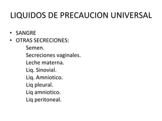 LIQUIDOS DE PRECAUCION UNIVERSAL SANGRE OTRAS SECRECIONES: Semen. Secreciones vaginales. Leche materna. Liq. Sinovial. Liq. Amniotico. Liq pleural. Liq amniotico. Liq peritoneal. 