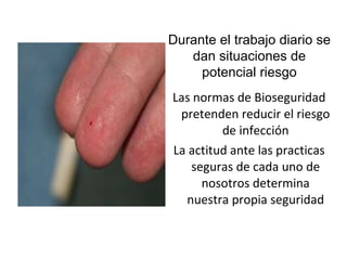 Las normas de Bioseguridad pretenden reducir el riesgo de infección La actitud ante las practicas seguras de cada uno de nosotros determina nuestra propia seguridad Durante el trabajo diario se dan situaciones de potencial riesgo 