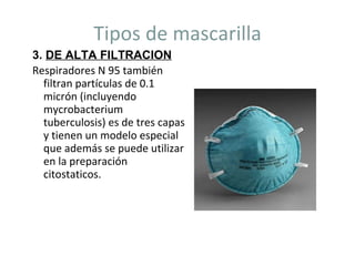 Tipos de mascarilla 3.  DE ALTA FILTRACION Respiradores N 95 también filtran partículas de 0.1 micrón (incluyendo mycrobacterium tuberculosis) es de tres capas y tienen un modelo especial que además se puede utilizar en la preparación citostaticos. 