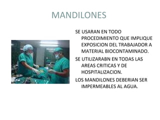 MANDILONES  SE USARAN EN TODO PROCEDIMIENTO QUE IMPLIQUE EXPOSICION DEL TRABAJADOR A MATERIAL BIOCONTAMINADO. SE UTILIZARABN EN TODAS LAS AREAS CRITICAS Y DE HOSPITALIZACION. LOS MANDILONES DEBERIAN SER IMPERMEABLES AL AGUA. 