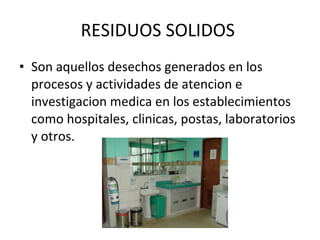 RESIDUOS SOLIDOS  Son aquellos desechos generados en los procesos y actividades de atencion e investigacion medica en los establecimientos como hospitales, clinicas, postas, laboratorios y otros. 