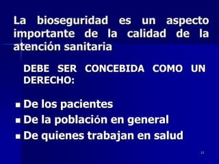 La bioseguridad es un aspecto
importante de la calidad de la
atención sanitaria
    DEBE SER CONCEBIDA COMO UN
    DERECHO:

 De los pacientes
 De la población en general

 De quienes trabajan en salud
                                 11
 