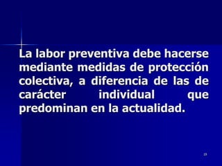 La labor preventiva debe hacerse
mediante medidas de protección
colectiva, a diferencia de las de
carácter      individual      que
predominan en la actualidad.


                                19
 