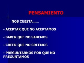 PENSAMIENTO
    NOS CUESTA......

- ACEPTAR QUE NO ACEPTAMOS

- SABER QUE NO SABEMOS

- CREER QUE NO CREEMOS

- PREGUNTARNOS POR QUE NO
PREGUNTAMOS
 