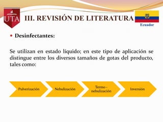 III. REVISIÓN DE LITERATURA
 Desinfectantes:

Se utilizan en estado líquido; en este tipo de aplicación se
distingue entre los diversos tamaños de gotas del producto,
tales como:

Pulverización

Nebulización

Termo nebulización

Inversión

 