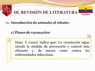 III. REVISIÓN DE LITERATURA
10. Introducción de animales al rebaño:

c) Planes de vacunación:

Hoet, E (2007) indica que: La vacunación sigue
siendo la medida de prevención y control más
eficiente y de menor costo contra las
enfermedades infecciosas.

 
