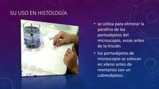 SU USO EN HISTOLOGÍA
• se utiliza para eliminar la
parafina de los
portaobjetos del
microscopio, secos antes
de la tinción...