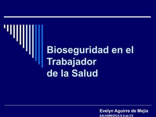 Bioseguridad en el
Trabajador
de la Salud
Evelyn Aguirre de Mejía
SALVAMEDICA S A de CV
 