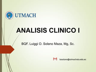 ANALISIS CLINICO I
BQF. Luiggi O. Solano Maza, Mg, Sc.
losolano@utmachala.edu.ec
 
