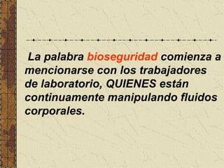 La palabra bioseguridad comienza a
mencionarse con los trabajadores
de laboratorio, QUIENES están
continuamente manipulando fluidos
corporales.
 