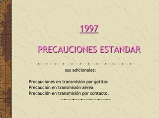 19971997
PRECAUCIONES ESTANDARPRECAUCIONES ESTANDAR
sus adicionales:
Precauciones en transmisión por gotitas
Precaución en transmisión aérea
Precaución en transmisión por contacto.
 