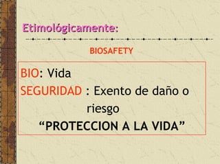 EtimolEtimolóógicamentegicamente::
BIOSAFETY
BIO: Vida
SEGURIDAD : Exento de daño o
riesgo
“PROTECCION A LA VIDA”
 
