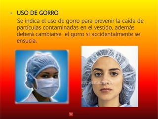  USO DE GORRO
Se indica el uso de gorro para prevenir la caída de
partículas contaminadas en el vestido, además
deberá cambiarse el gorro si accidentalmente se
ensucia.
 