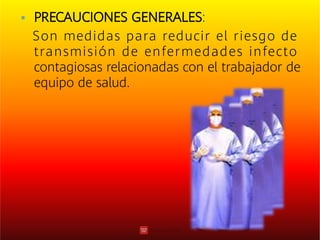 PRECAUCIONES GENERALES:
Son medidas para reducir el riesgo de
transmisión de enfermedades infecto
contagiosas relacionadas con el trabajador de
equipo de salud.
 