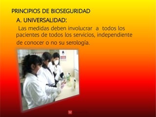 PRINCIPIOS DE BIOSEGURIDAD
A. UNIVERSALIDAD:
Las medidas deben involucrar a todos los
pacientes de todos los servicios, independiente
de conocer o no su serología.
 