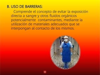 B. USO DE BARRERAS:
Comprende el concepto de evitar la exposición
directa a sangre y otros ﬂuidos orgánicos
potencialmente contaminantes, mediante la
utilización de materiales adecuados que se
interpongan al contacto de los mismos.
 