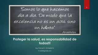 Proteger la salud, es responsabilidad de 
todos!!! 
Ing. Francel V. Ochaeta G. 
fv1624@gmail.com 
16 
