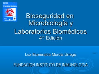 Bioseguridad en
    Microbiología y
Laboratorios Biomédicos
            4rd Edición


     Luz Esmeralda Murcia Urrego

FUNDACION INSTITUTO DE INMUNOLOGIA
 