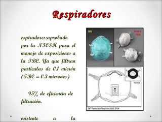 Respiradores

espiradores:aprobado
por la NIOSH para el
manejo de exposiciones a
la TBC. Ya que filtran
partículas de 0.1 micrón
(TBC = 0.3 micrones)


    95% de eficiencia de
filtración.


esistente     a        la
 