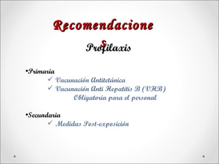 Recomendacione
               s
            Profilaxis

•Primaria
       Vacunación Antitetánica
       Vacunación Anti Hepatitis B (VHB)
             Obligatoria para el personal

•Secundaria
        Medidas Post-exposición
 