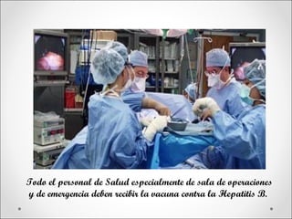 Todo el personal de Salud especialmente de sala de operaciones
y de emergencia deben recibir la vacuna contra la Hepatitis B.
 