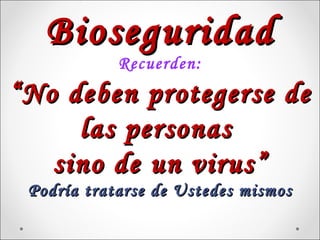 Bioseguridad
            Recuerden:
“ No deben protegerse de
      las personas
    sino de un virus”
 Podría tratarse de Ustedes mismos
 