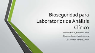 Bioseguridad para
Laboratorios de Análisis
Clínico
Alumno: Rosas, Facundo Oscar
Director: López, María Lorena
Co-Director:Vanella, Oscar
 