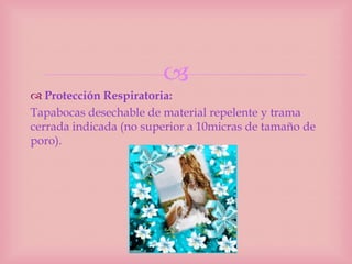 
 Protección Respiratoria:
Tapabocas desechable de material repelente y trama
cerrada indicada (no superior a 10micras de tamaño de
poro).
 