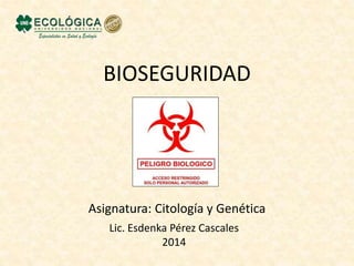 BIOSEGURIDAD 
Asignatura: Citología y Genética 
Lic. Esdenka Pérez Cascales 
2014 
 
