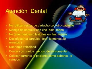 Atención  Dental No  utilizar restos de cartucho con otro paciente Manejo de carpuler con una  sola  mano  No tener heridas o lesiones en  las  manos  Desinfectar la carpules  (por  lo menos 20 minutos ) Usar baja velocidad Contar con  varios  juegos  de instrumental Colocar barreras al paciente como baberos  o campos 