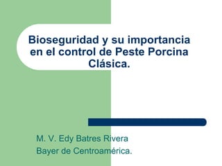 Bioseguridad y su importancia en el control de Peste Porcina Clásica. M. V. Edy Batres Rivera Bayer de Centroamérica. 