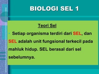 BIOLOGI SEL 1
Teori Sel
• Setiap organisma terdiri dari SEL, dan
SEL adalah unit fungsional terkecil pada
mahluk hidup. SEL berasal dari sel
sebelumnya.
 