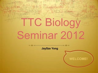 TTC Biology
Seminar 2012
    JaySze Yong


                  WELCOME!
 